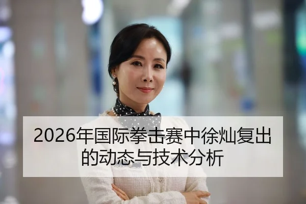 2026年国际拳击赛中徐灿复出的动态与技术分析