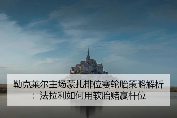 勒克莱尔主场蒙扎排位赛轮胎策略解析：法拉利如何用软胎赌赢杆位