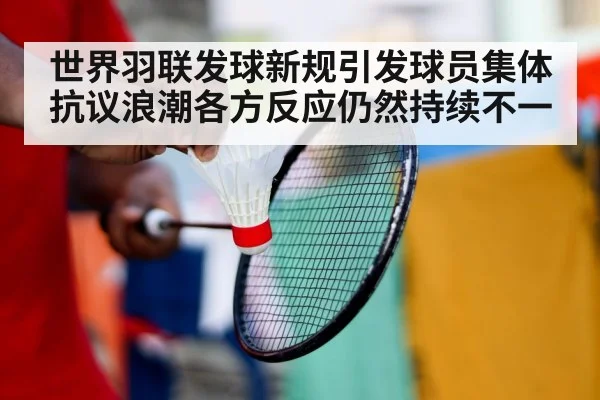 世界羽联发球新规引发球员集体抗议浪潮各方反应仍然持续不一