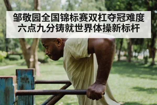邹敬园全国锦标赛双杠夺冠难度六点九分铸就世界体操新标杆
